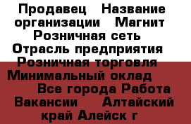 Продавец › Название организации ­ Магнит, Розничная сеть › Отрасль предприятия ­ Розничная торговля › Минимальный оклад ­ 25 000 - Все города Работа » Вакансии   . Алтайский край,Алейск г.